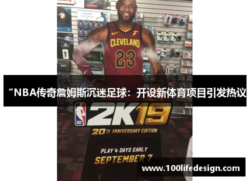 “NBA传奇詹姆斯沉迷足球：开设新体育项目引发热议”